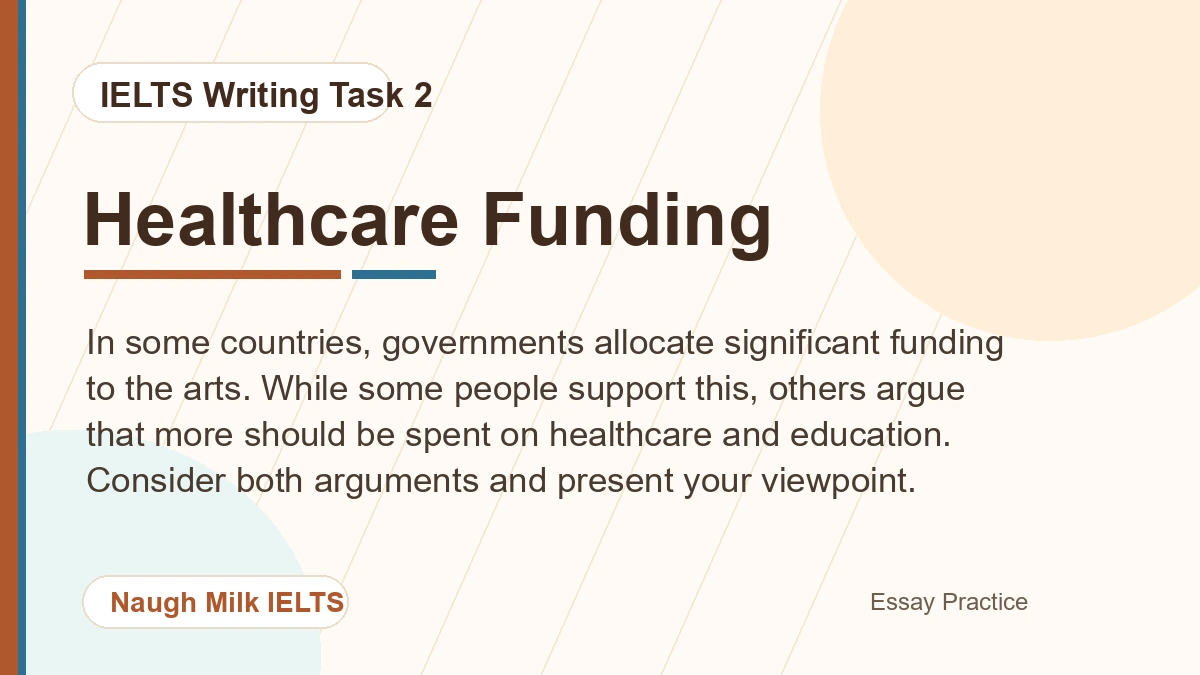 Task 2: In some countries, governments allocate significant funding to the arts. While some people support this, others argue that more should be spent on healthcare and education. Consider both arguments and present your viewpoint.