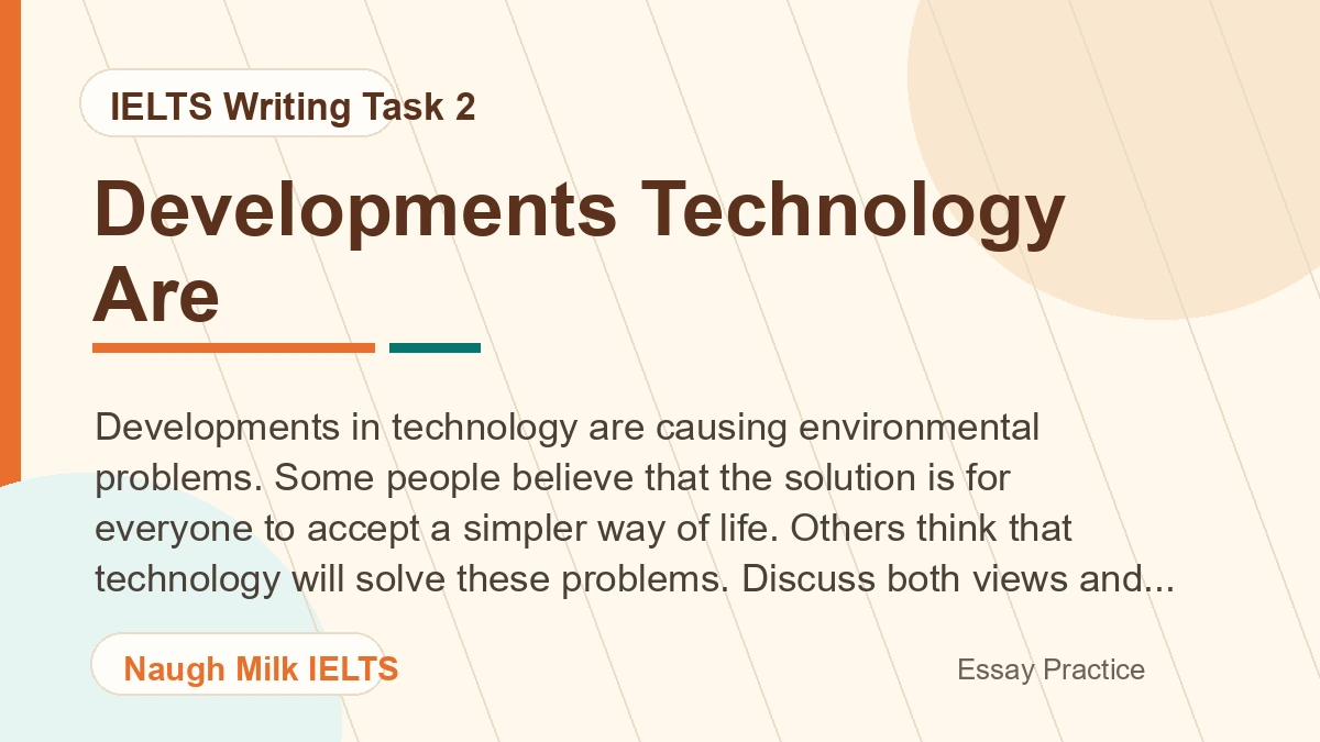 Task 2: Developments in technology are causing environmental problems. Some people believe that the solution is for everyone to accept a simpler way of life. Others think that technology will solve these problems. Discuss both views and give your own opinion.