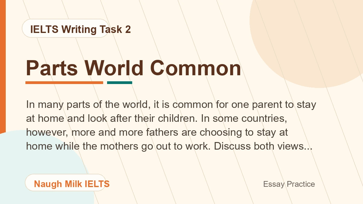 Task 2: In many parts of the world, it is common for one parent to stay at home and look after their children. In some countries, however, more and more fathers are choosing to stay at home while the mothers go out to work. Discuss both views and give your own opinion.