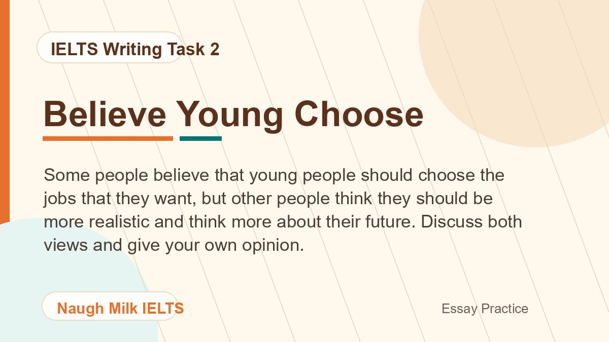 Task 2: Some people believe that young people should choose the jobs that they want, but other people think they should be more realistic and think more about their future. Discuss both views and give your own opinion.