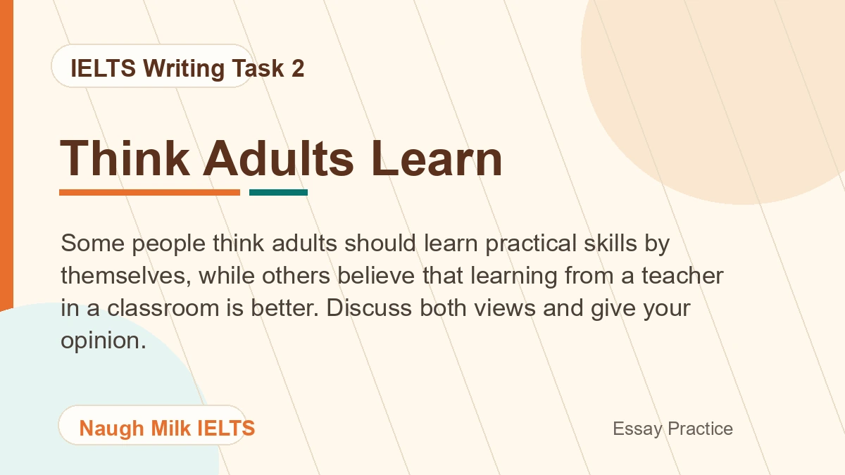 Task 2: Some people think adults should learn practical skills by themselves, while others believe that learning from a teacher in a classroom is better. Discuss both views and give your opinion.