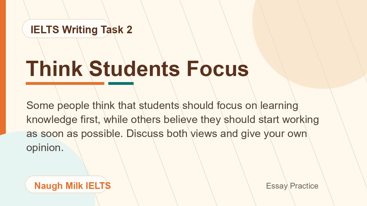 Task 2: Some people think that students should focus on learning knowledge first, while others believe they should start working as soon as possible. Discuss both views and give your own opinion.