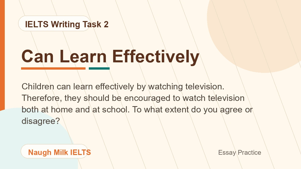 Task 2: Children can learn effectively by watching television. Therefore, they should be encouraged to watch television both at home and at school. To what extent do you agree or disagree?