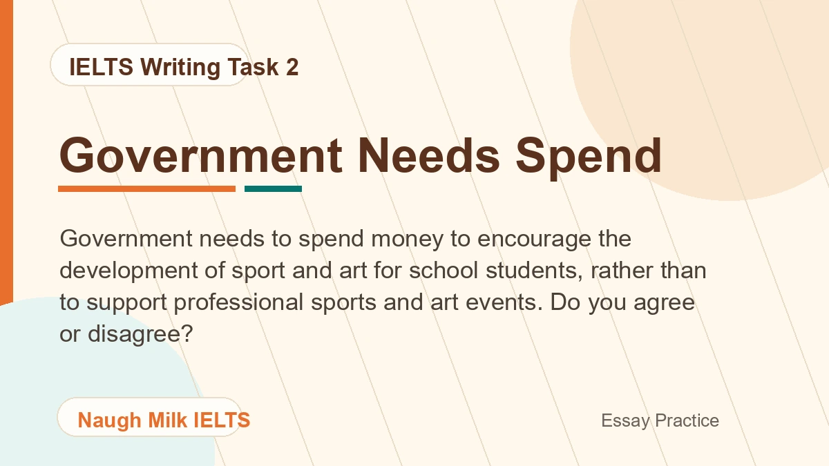 Task 2: Government needs to spend money to encourage the development of sport and art for school students, rather than to support professional sports and art events. Do you agree or disagree?